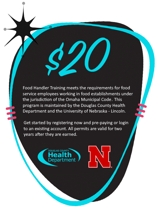 $20! Food Handler Training meets the requirements for food service employees working in food establishments under the jurisdiction of the Douglas County Food Code. This program is maintained by the Douglas County Health Department and the University of Nebraska—Lincoln. Get started by registering now and pre-paying or login to an existing account. All permits are valid for two years after they are earned.